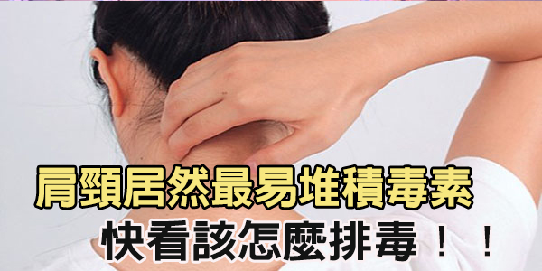 不看後悔 ! 肩頸居然是毒素最易堆積地方!快看該怎麼排毒!!